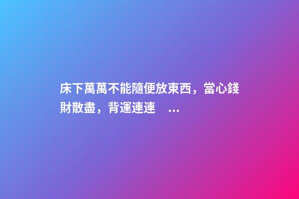 床下萬萬不能隨便放東西，當心錢財散盡，背運連連！